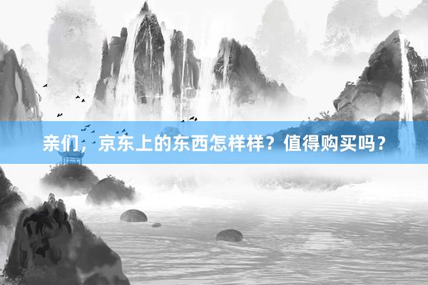 亲们，京东上的东西怎样样？值得购买吗？