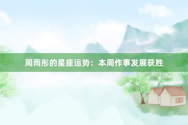 周雨彤的星座运势：本周作事发展获胜