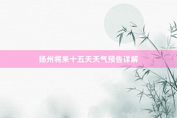扬州将来十五天天气预告详解