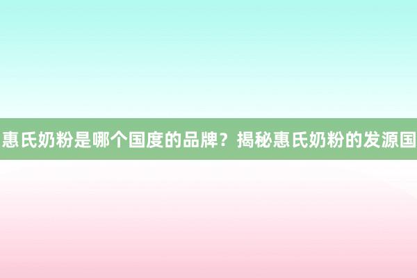 惠氏奶粉是哪个国度的品牌？揭秘惠氏奶粉的发源国