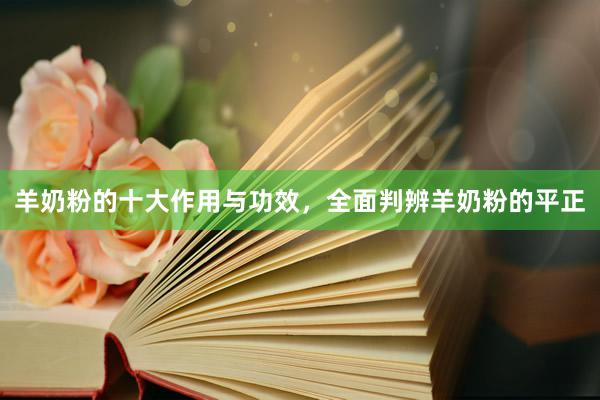 羊奶粉的十大作用与功效，全面判辨羊奶粉的平正