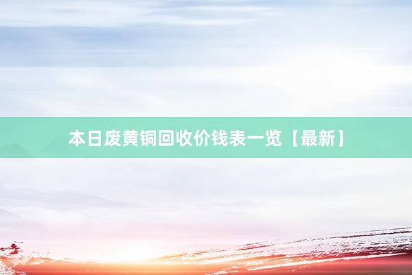 本日废黄铜回收价钱表一览【最新】